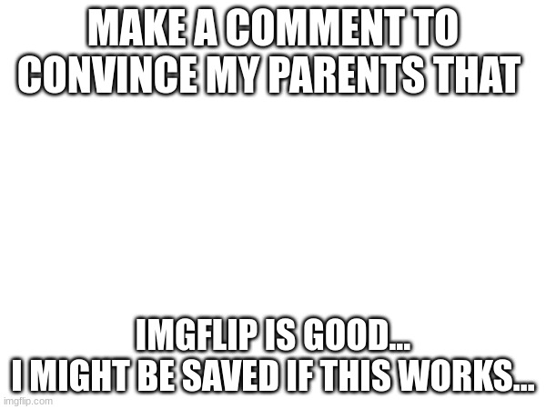 MAKE A COMMENT TO CONVINCE MY PARENTS THAT; IMGFLIP IS GOOD...
I MIGHT BE SAVED IF THIS WORKS... | made w/ Imgflip meme maker
