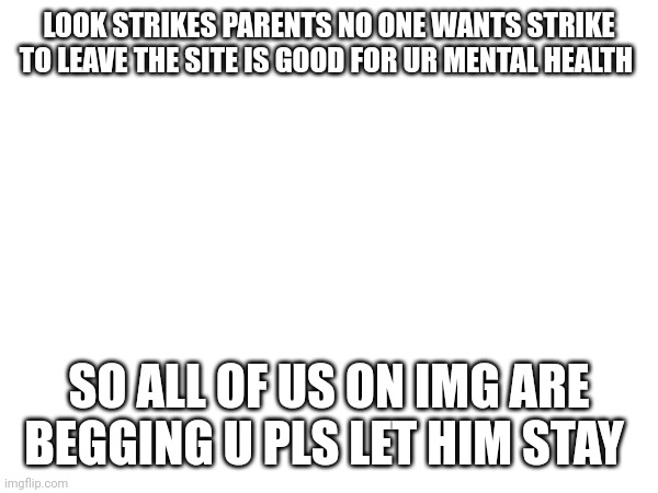 LOOK STRIKES PARENTS NO ONE WANTS STRIKE TO LEAVE THE SITE IS GOOD FOR UR MENTAL HEALTH; SO ALL OF US ON IMG ARE BEGGING U PLS LET HIM STAY | made w/ Imgflip meme maker