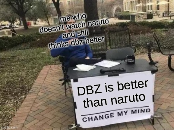 Change My Mind | me who doesn't watch naruto and still thinks dbz better; DBZ is better than naruto | image tagged in memes,change my mind | made w/ Imgflip meme maker