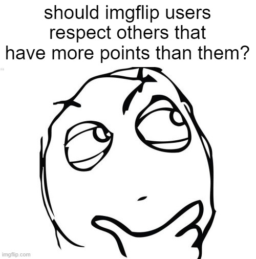 Question Rage Face | should imgflip users respect others that have more points than them? | image tagged in question rage face,fun,imgflip,imgflip users,funny,memes | made w/ Imgflip meme maker
