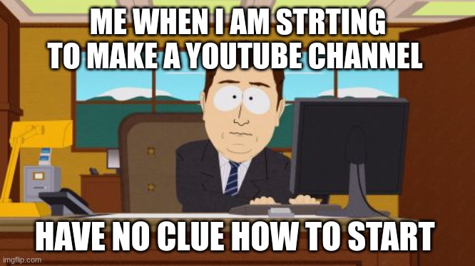 not knowing how to start | ME WHEN I AM STRTING TO MAKE A YOUTUBE CHANNEL; HAVE NO CLUE HOW TO START | image tagged in memes,aaaaand its gone | made w/ Imgflip meme maker
