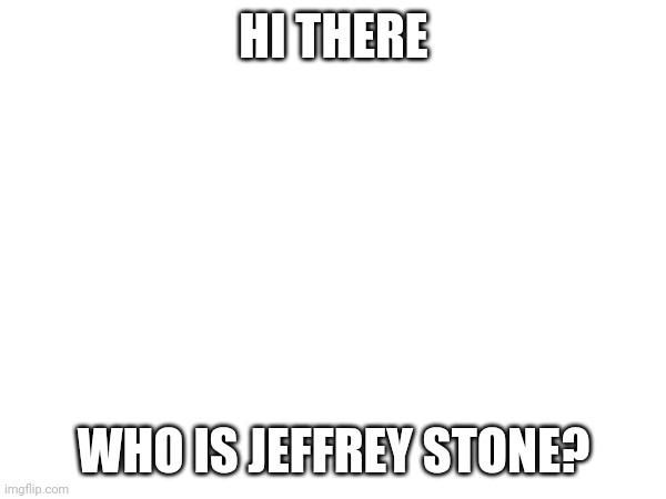 HI THERE; WHO IS JEFFREY STONE? | made w/ Imgflip meme maker