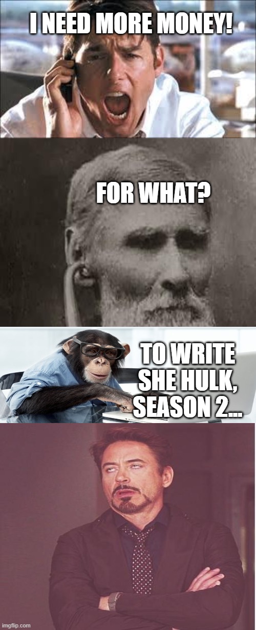 What about the WGA demands and She Hulk season 2? | I NEED MORE MONEY! FOR WHAT? TO WRITE SHE HULK, SEASON 2... | image tagged in show me the money,memes,she hulk,writers strike,funny,cringe | made w/ Imgflip meme maker