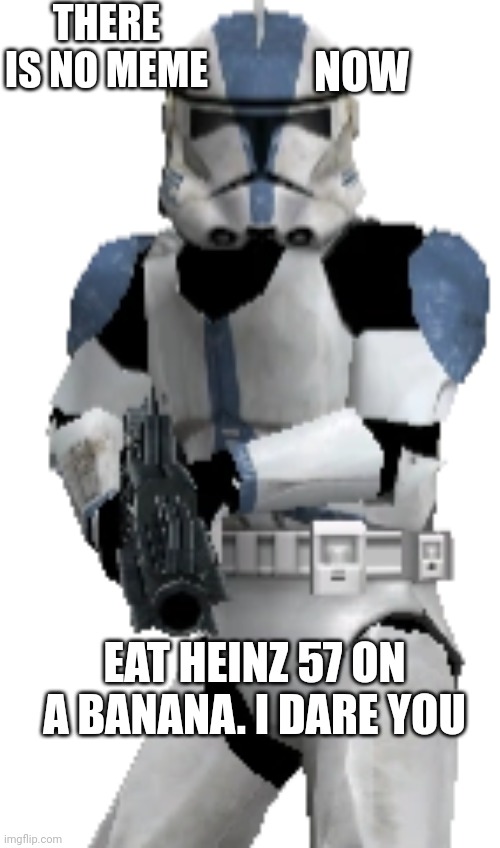 What are you doing trooper? | THERE IS NO MEME; NOW; EAT HEINZ 57 ON A BANANA. I DARE YOU | image tagged in what are you doing trooper | made w/ Imgflip meme maker