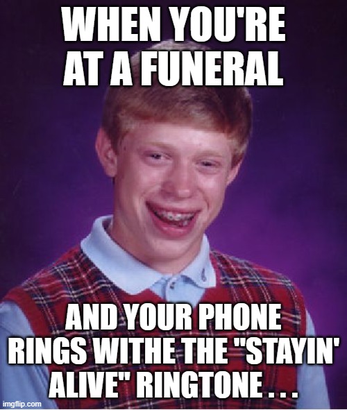 Bad Luck... | WHEN YOU'RE AT A FUNERAL; AND YOUR PHONE RINGS WITHE THE "STAYIN' ALIVE" RINGTONE . . . | image tagged in memes,bad luck brian | made w/ Imgflip meme maker