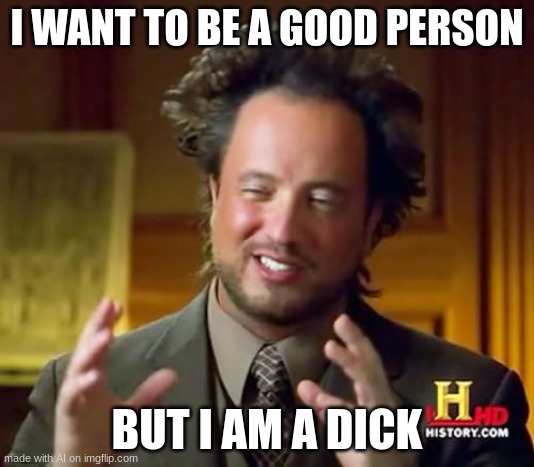 Ancient Aliens | I WANT TO BE A GOOD PERSON; BUT I AM A DICK | image tagged in memes,ancient aliens,repost,upvote,meme,funny memes | made w/ Imgflip meme maker