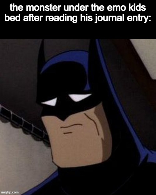 Sad Batman | the monster under the emo kids bed after reading his journal entry: | image tagged in sad batman,memes,funny | made w/ Imgflip meme maker