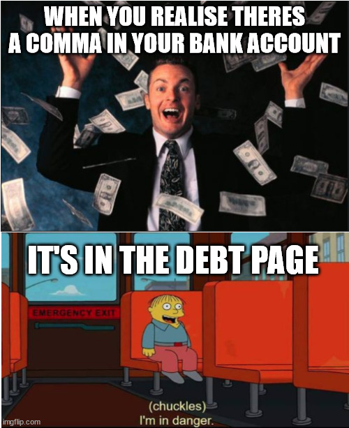MONEY... | WHEN YOU REALISE THERES A COMMA IN YOUR BANK ACCOUNT; IT'S IN THE DEBT PAGE | image tagged in money,funny,nsfw,funny meme,chuckles im in danger | made w/ Imgflip meme maker