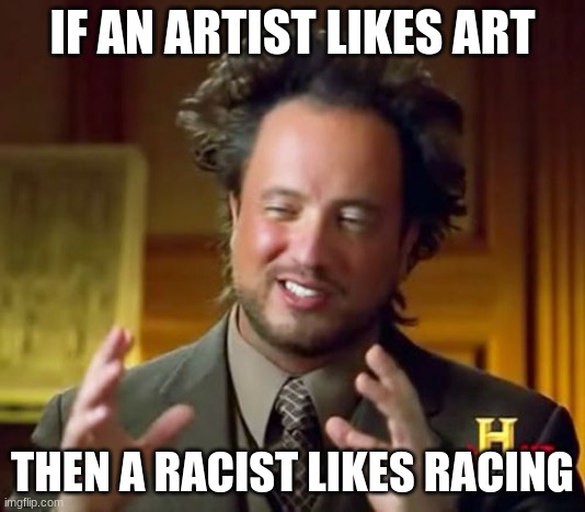 This makes sense | IF AN ARTIST LIKES ART; THEN A RACIST LIKES RACING | image tagged in memes,ancient aliens,artist,racist | made w/ Imgflip meme maker