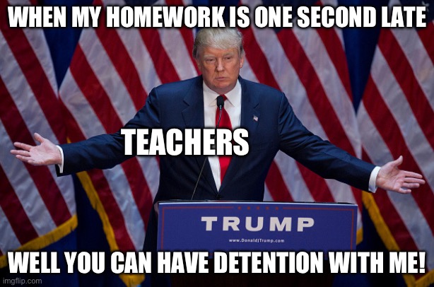 Teachers and detention | WHEN MY HOMEWORK IS ONE SECOND LATE; TEACHERS; WELL YOU CAN HAVE DETENTION WITH ME! | image tagged in donald trump,he sucks,teachers | made w/ Imgflip meme maker