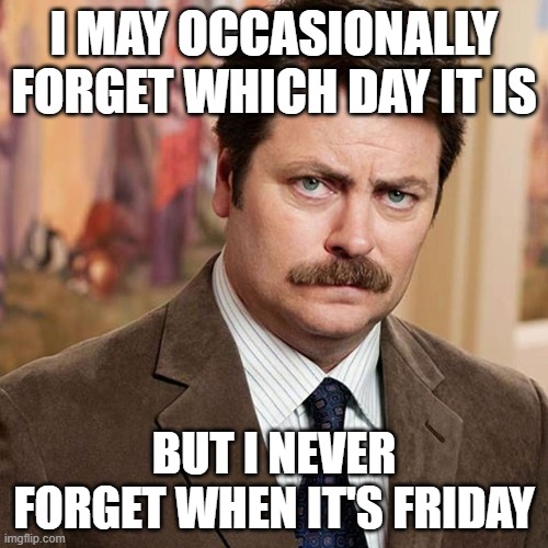 Never forget Friday | I MAY OCCASIONALLY FORGET WHICH DAY IT IS; BUT I NEVER FORGET WHEN IT'S FRIDAY | image tagged in friday,never forget,ron swanson | made w/ Imgflip meme maker