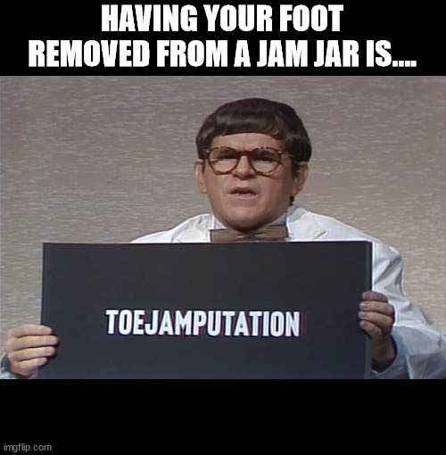 Puns | HAVING YOUR FOOT REMOVED FROM A JAM JAR IS.... | image tagged in puns,saturday night live,1980s,funny memes | made w/ Imgflip meme maker