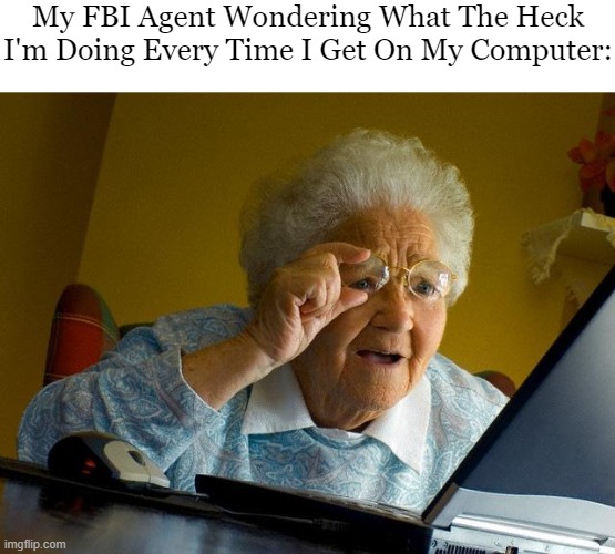 ... | My FBI Agent Wondering What The Heck I'm Doing Every Time I Get On My Computer: | image tagged in memes,grandma finds the internet,fbi agent | made w/ Imgflip meme maker