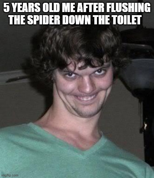 I was a dangerous criminal | 5 YEARS OLD ME AFTER FLUSHING THE SPIDER DOWN THE TOILET | image tagged in creepy guy | made w/ Imgflip meme maker