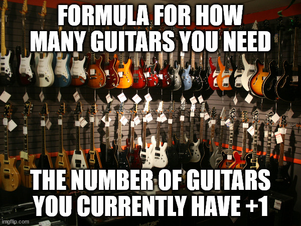 Jokes on you, the only guitar I have is my dad's guitar. | FORMULA FOR HOW MANY GUITARS YOU NEED; THE NUMBER OF GUITARS YOU CURRENTLY HAVE +1 | made w/ Imgflip meme maker