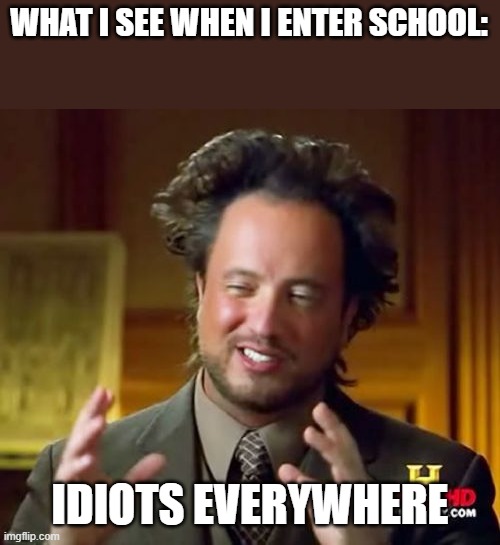 Ancient Aliens | WHAT I SEE WHEN I ENTER SCHOOL:; IDIOTS EVERYWHERE | image tagged in memes,ancient aliens | made w/ Imgflip meme maker