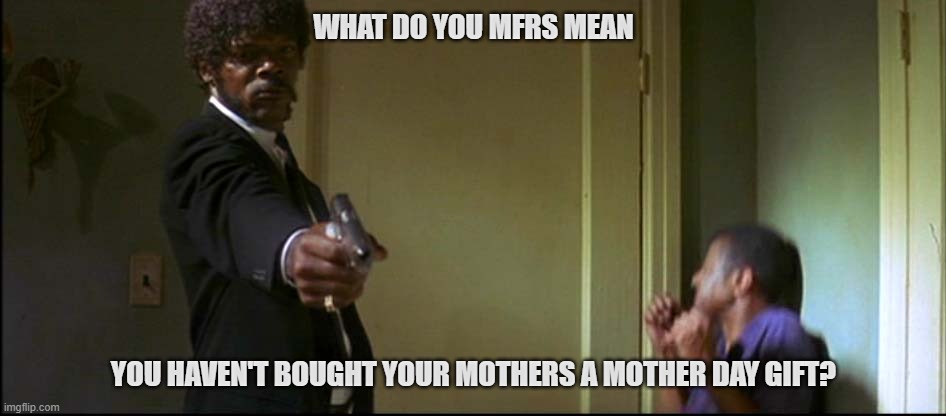 Mother's Day | WHAT DO YOU MFRS MEAN; YOU HAVEN'T BOUGHT YOUR MOTHERS A MOTHER DAY GIFT? | image tagged in mother's day,pulp fiction | made w/ Imgflip meme maker