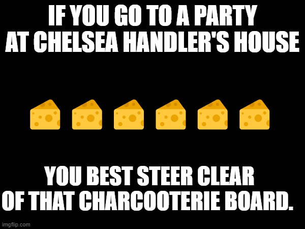 100% | IF YOU GO TO A PARTY AT CHELSEA HANDLER'S HOUSE; 🧀🧀🧀🧀🧀🧀; YOU BEST STEER CLEAR OF THAT CHARCOOTERIE BOARD. | image tagged in nixieknox | made w/ Imgflip meme maker