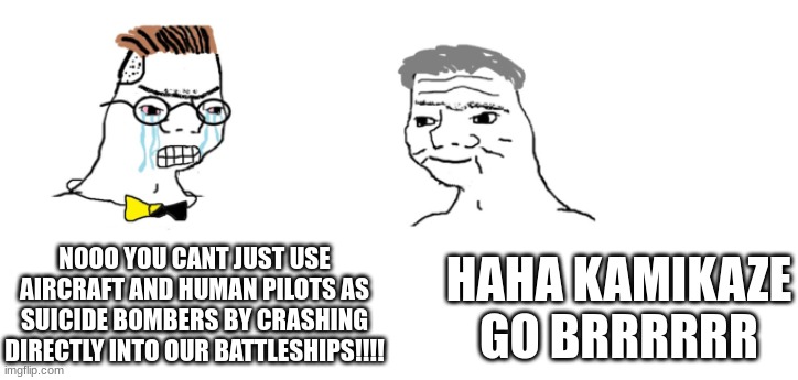 WW2 was a fun time... | NOOO YOU CANT JUST USE AIRCRAFT AND HUMAN PILOTS AS SUICIDE BOMBERS BY CRASHING DIRECTLY INTO OUR BATTLESHIPS!!!! HAHA KAMIKAZE GO BRRRRRR | image tagged in nooo haha go brrr | made w/ Imgflip meme maker