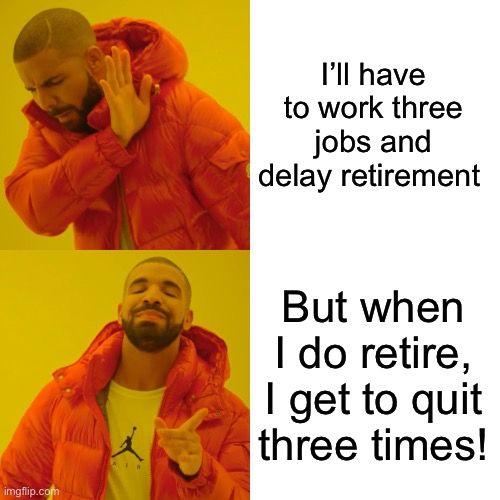 Drake Hotline Bling Meme | I’ll have to work three jobs and delay retirement But when I do retire,
I get to quit three times! | image tagged in memes,drake hotline bling | made w/ Imgflip meme maker