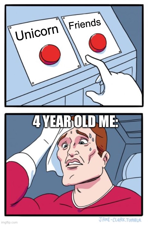 When I was a kid and got to chooze what I wanted for my birthday | Friends; Unicorn; 4 YEAR OLD ME: | image tagged in memes,two buttons,birthday,childhood | made w/ Imgflip meme maker