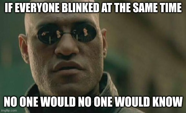 tru tho | IF EVERYONE BLINKED AT THE SAME TIME; NO ONE WOULD NO ONE WOULD KNOW | image tagged in memes,matrix morpheus | made w/ Imgflip meme maker