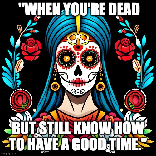 day of the dead | "WHEN YOU'RE DEAD; BUT STILL KNOW HOW TO HAVE A GOOD TIME." | image tagged in mexico,mexican word of the day,day of the dead | made w/ Imgflip meme maker