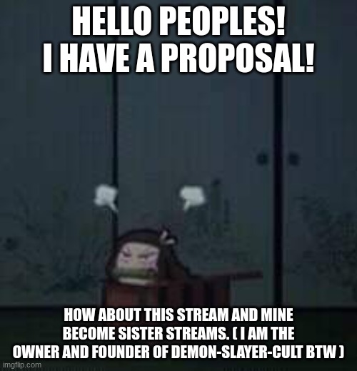 Demon Slayer Nezuko | HELLO PEOPLES! I HAVE A PROPOSAL! HOW ABOUT THIS STREAM AND MINE BECOME SISTER STREAMS. ( I AM THE OWNER AND FOUNDER OF DEMON-SLAYER-CULT BTW ) | image tagged in demon slayer nezuko | made w/ Imgflip meme maker
