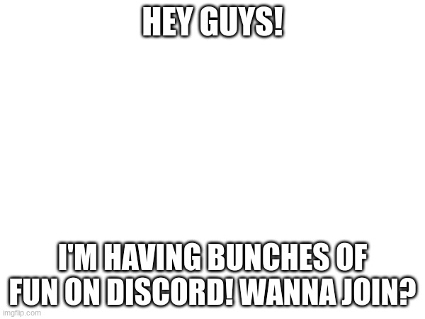 TELL ME IN THE COMMENTS!! | HEY GUYS! I'M HAVING BUNCHES OF FUN ON DISCORD! WANNA JOIN? | made w/ Imgflip meme maker