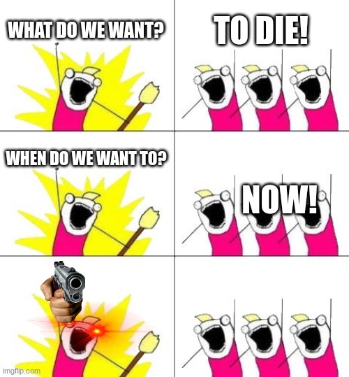 this is from a joke my brother made | WHAT DO WE WANT? TO DIE! WHEN DO WE WANT TO? NOW! | image tagged in memes,what do we want 3 | made w/ Imgflip meme maker