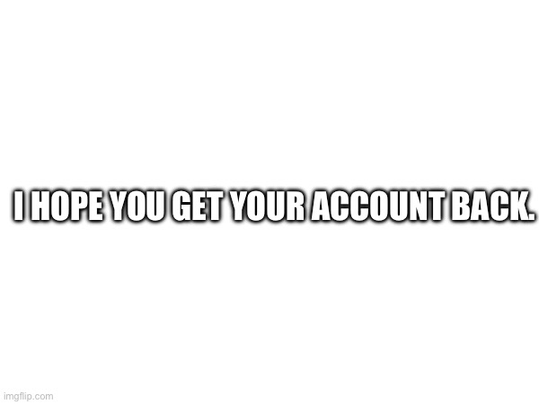 I HOPE YOU GET YOUR ACCOUNT BACK. | made w/ Imgflip meme maker