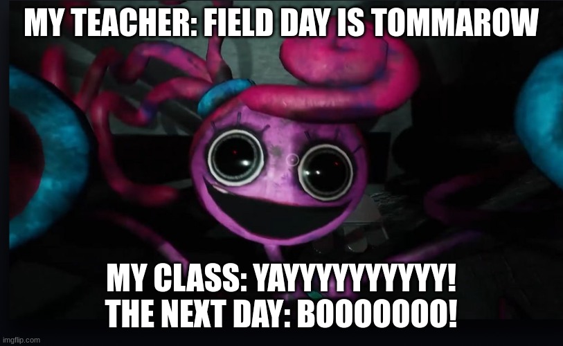 Crazy teacher aka liar LOL | MY TEACHER: FIELD DAY IS TOMMAROW; MY CLASS: YAYYYYYYYYYY! THE NEXT DAY: BOOOOOOO! | image tagged in mommy long legs jumpscare | made w/ Imgflip meme maker