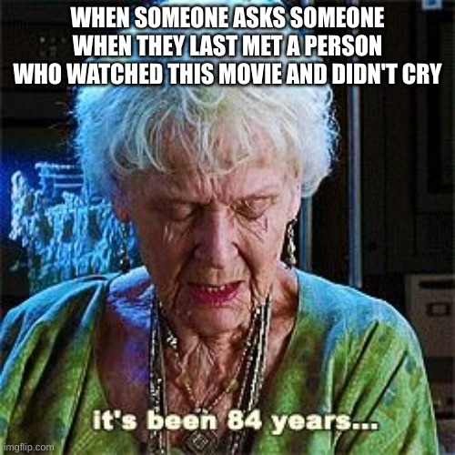 It had me bawling | WHEN SOMEONE ASKS SOMEONE WHEN THEY LAST MET A PERSON WHO WATCHED THIS MOVIE AND DIDN'T CRY | image tagged in it's been 84 years,titanic,sad,movie | made w/ Imgflip meme maker