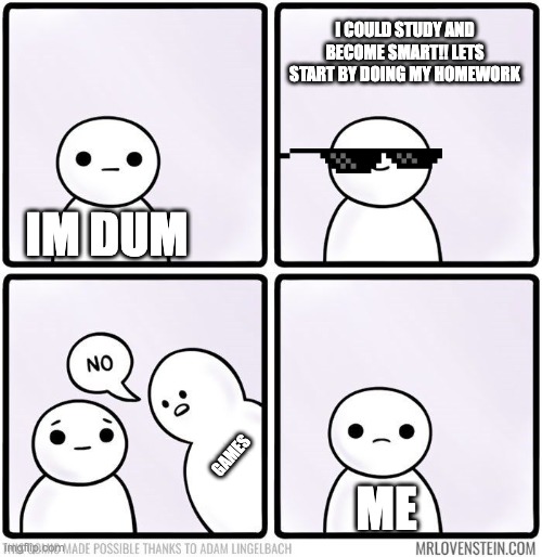 GAMES BAD | I COULD STUDY AND BECOME SMART!! LETS START BY DOING MY HOMEWORK; IM DUM; GAMES; ME | image tagged in life says no | made w/ Imgflip meme maker