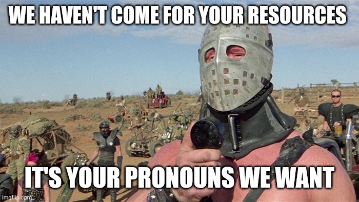 What they want | WE HAVEN'T COME FOR YOUR RESOURCES; IT'S YOUR PRONOUNS WE WANT | image tagged in humungus mad max road warrior,maga,donald trump,end of the world,politics | made w/ Imgflip meme maker