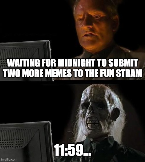 I fell asleep btw | WAITING FOR MIDNIGHT TO SUBMIT TWO MORE MEMES TO THE FUN STRAM; 11:59... | image tagged in memes,i'll just wait here,funny,midnight | made w/ Imgflip meme maker