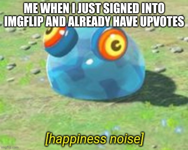 BOTW chuchu happiness noise | ME WHEN I JUST SIGNED INTO IMGFLIP AND ALREADY HAVE UPVOTES | image tagged in botw chuchu happiness noise | made w/ Imgflip meme maker