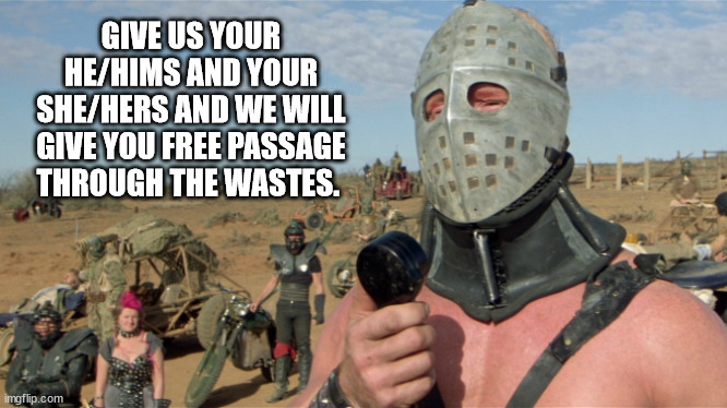Lord Humongous, Just Walk Away | GIVE US YOUR HE/HIMS AND YOUR SHE/HERS AND WE WILL GIVE YOU FREE PASSAGE THROUGH THE WASTES. | image tagged in lord humongous just walk away | made w/ Imgflip meme maker