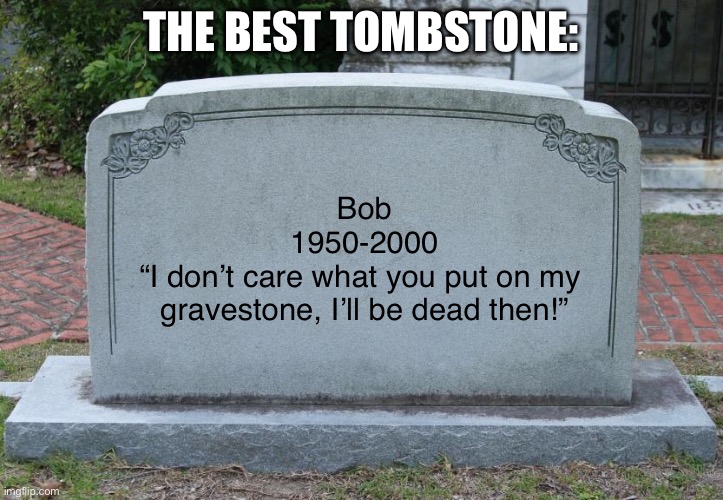 I hope mine will be like this… | THE BEST TOMBSTONE:; Bob
1950-2000
“I don’t care what you put on my 
gravestone, I’ll be dead then!” | image tagged in gravestone,inspirational quote | made w/ Imgflip meme maker