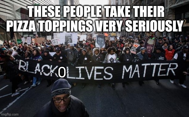 Black lives matter | THESE PEOPLE TAKE THEIR PIZZA TOPPINGS VERY SERIOUSLY; O | image tagged in black lives matter | made w/ Imgflip meme maker