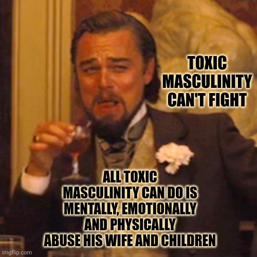 Toxic Masculinity | TOXIC MASCULINITY CAN'T FIGHT; ALL TOXIC MASCULINITY CAN DO IS MENTALLY, EMOTIONALLY AND PHYSICALLY ABUSE HIS WIFE AND CHILDREN | image tagged in memes,laughing leo,toxic masculinity,domestic abuse,broken men,special kind of stupid | made w/ Imgflip meme maker