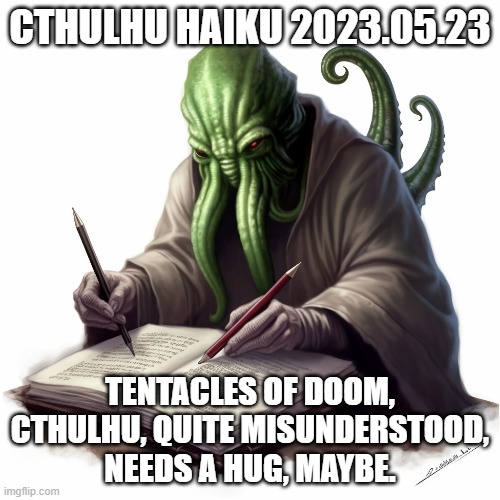 Cthulhu Haiku 2023.05.23 | CTHULHU HAIKU 2023.05.23; TENTACLES OF DOOM,
CTHULHU, QUITE MISUNDERSTOOD,
NEEDS A HUG, MAYBE. | image tagged in cthulhu,haiku | made w/ Imgflip meme maker