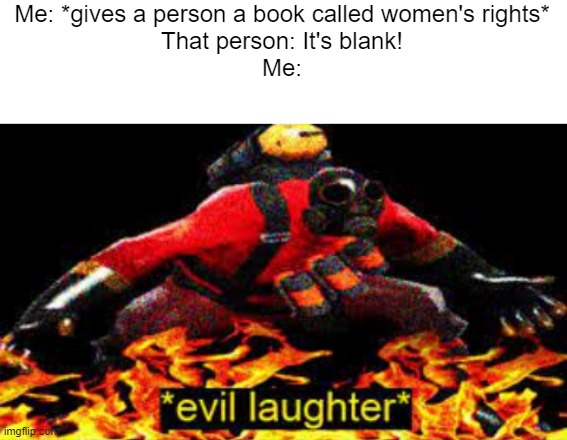 I'm working on "women's rights" right now! Finished! | Me: *gives a person a book called women's rights*
That person: It's blank!
Me: | image tagged in sexism,offensive,memes,funny,evil,thanks satan | made w/ Imgflip meme maker