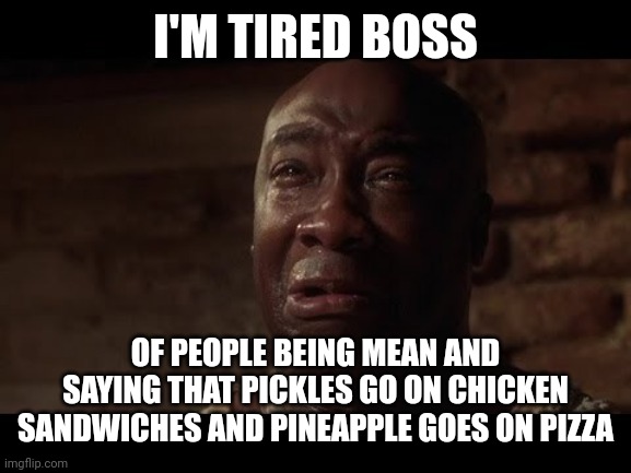 John Coffey I'm Tired | I'M TIRED BOSS; OF PEOPLE BEING MEAN AND SAYING THAT PICKLES GO ON CHICKEN SANDWICHES AND PINEAPPLE GOES ON PIZZA | image tagged in john coffey i'm tired | made w/ Imgflip meme maker