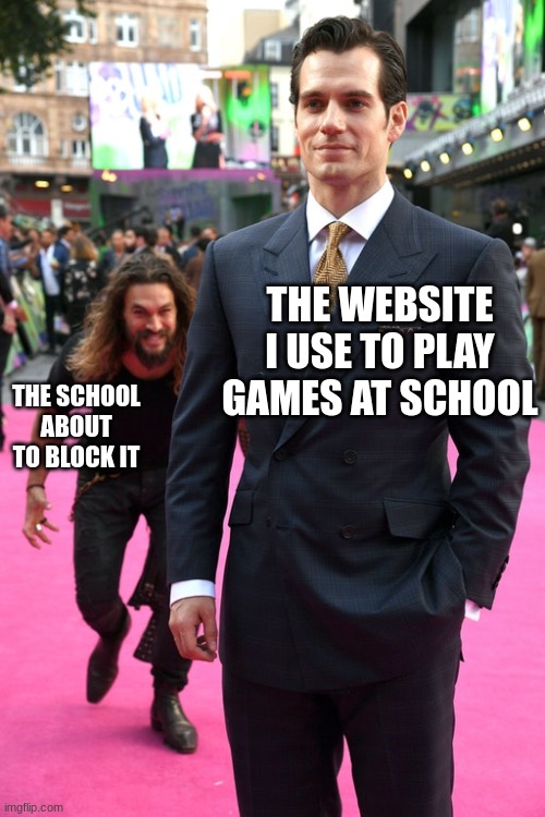 Jason Momoa Henry Cavill Meme | THE WEBSITE I USE TO PLAY GAMES AT SCHOOL; THE SCHOOL ABOUT TO BLOCK IT | image tagged in jason momoa henry cavill meme | made w/ Imgflip meme maker