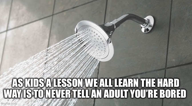 Shower Thoughts | AS KIDS A LESSON WE ALL LEARN THE HARD WAY IS TO NEVER TELL AN ADULT YOU’RE BORED | image tagged in shower thoughts | made w/ Imgflip meme maker
