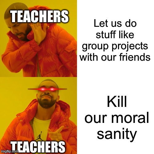 Ik right I bet a lot of people are saying right now that’s Relatable | TEACHERS; Let us do stuff like group projects with our friends; Kill our moral sanity; TEACHERS | image tagged in memes,funny,funny memes,fun,funny meme,meme | made w/ Imgflip meme maker