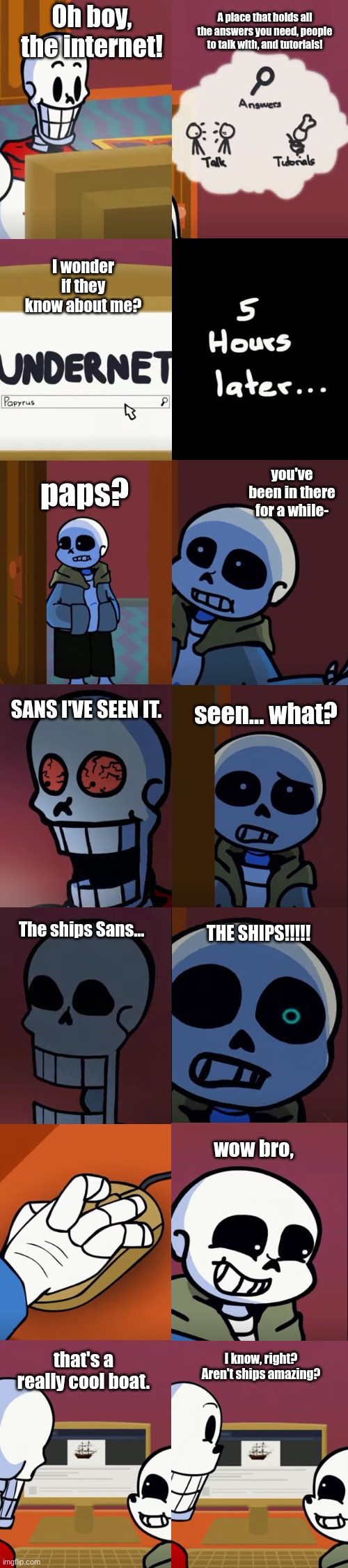 spent way too much time on this lol | A place that holds all the answers you need, people to talk with, and tutorials! Oh boy, the internet! I wonder if they know about me? you've been in there for a while-; paps? seen... what? SANS I'VE SEEN IT. THE SHIPS!!!!! The ships Sans... wow bro, that's a really cool boat. I know, right? Aren't ships amazing? | image tagged in undertale papyrus,ships,comics | made w/ Imgflip meme maker
