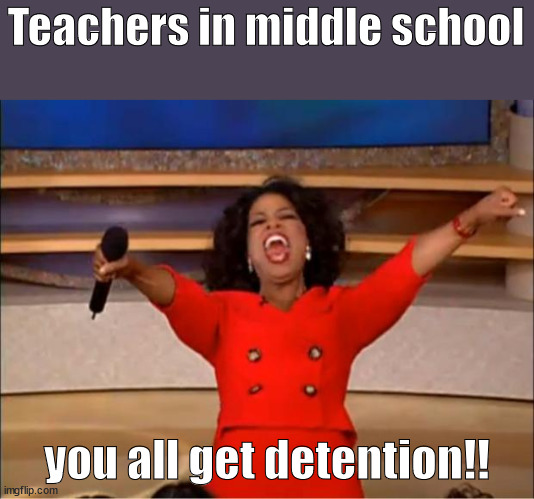Oprah You Get A | Teachers in middle school; you all get detention!! | image tagged in memes,oprah you get a,teachers,detention | made w/ Imgflip meme maker