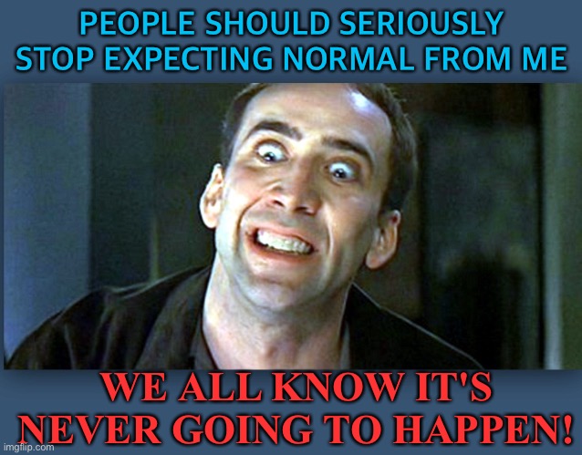 STOP EXPECTING NORMAL FROM ME... | PEOPLE SHOULD SERIOUSLY STOP EXPECTING NORMAL FROM ME; WE ALL KNOW IT'S NEVER GOING TO HAPPEN! | image tagged in nicolas cage psycho | made w/ Imgflip meme maker